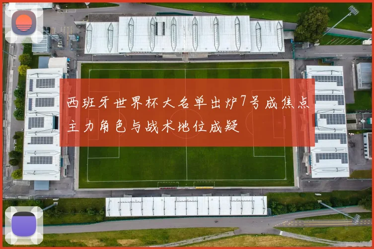 西班牙世界杯大名单出炉7号成焦点主力角色与战术地位成疑