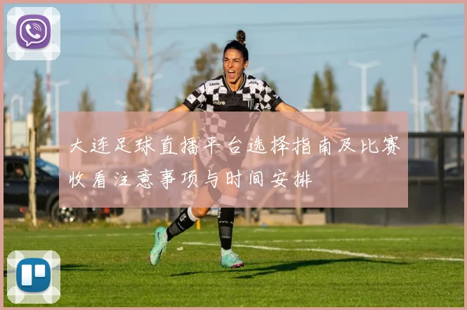 大连足球直播平台选择指南及比赛收看注意事项与时间安排