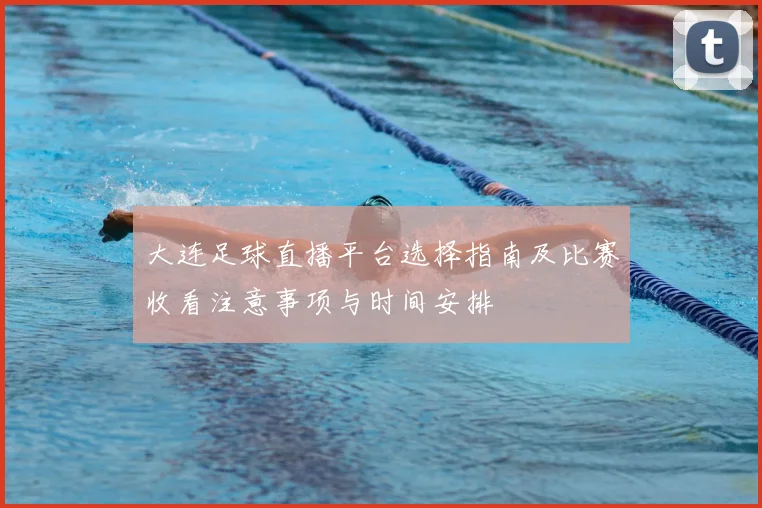 大连足球直播平台选择指南及比赛收看注意事项与时间安排