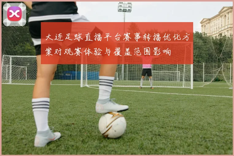 大连足球直播平台赛事转播优化方案对观赛体验与覆盖范围影响