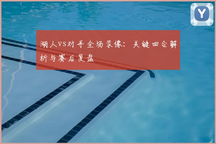 湖人vs对手全场录像:关键回合解析与赛后复盘