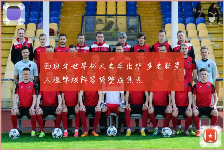 西班牙世界杯大名单出炉 多名新星入选锋线阵容调整成焦点