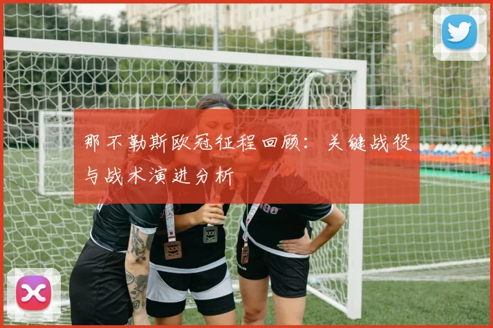 那不勒斯欧冠征程回顾：关键战役与战术演进分析