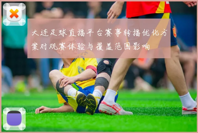 大连足球直播平台赛事转播优化方案对观赛体验与覆盖范围影响