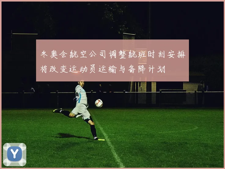 冬奥会航空公司调整航班时刻安排将改变运动员运输与备降计划