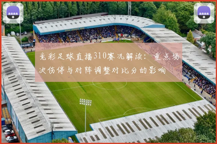 竞彩足球直播310赛况解读：重点场次伤停与对阵调整对比分的影响
